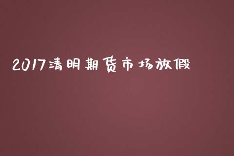 2017清明期货市场放假_https://www.apanben.com_股市分析_第1张