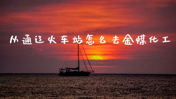 从通辽火车站怎么去金煤化工_https://www.apanben.com_股市分析_第1张