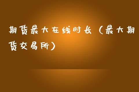 期货最大在线时长（最大期货交易所）_https://www.apanben.com_在线喊单_第1张