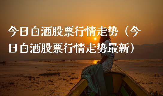 今日白酒股票行情走势（今日白酒股票行情走势最新）_https://www.apanben.com_股市分析_第1张