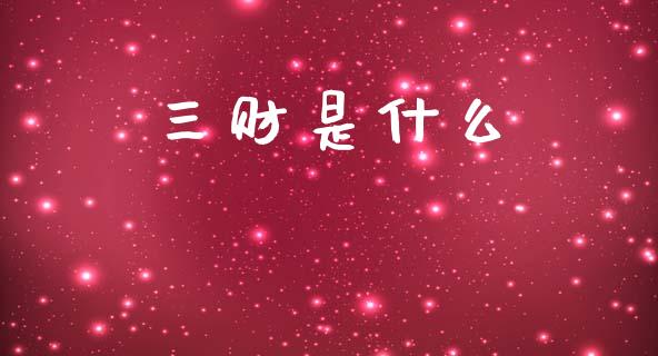 三财是什么_https://www.apanben.com_在线喊单_第1张