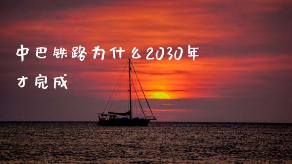 中巴铁路为什么2030年才完成_https://www.apanben.com_财经资讯_第1张