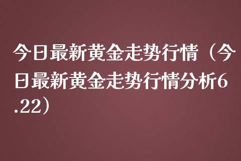 今日最新黄金走势行情（今日最新黄金走势行情分析6.22）_https://www.apanben.com_国际期货_第1张