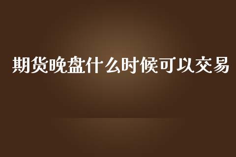 期货晚盘什么时候可以交易_https://www.apanben.com_国际财经_第1张