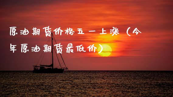 原油期货价格五一上涨（今年原油期货最低价）_https://www.apanben.com_国际期货_第1张