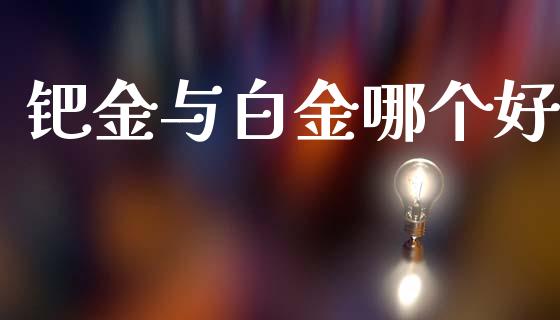 钯金与白金哪个好_https://www.apanben.com_股市分析_第1张
