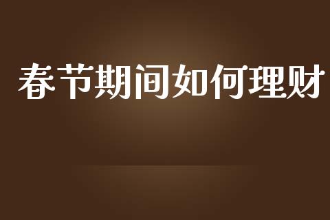 春节期间如何理财_https://www.apanben.com_国际期货_第1张
