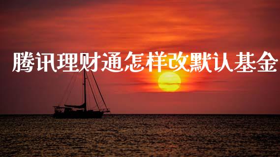 腾讯理财通怎样改默认基金_https://www.apanben.com_财经资讯_第1张