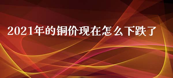 2021年的铜价现在怎么下跌了_https://www.apanben.com_在线喊单_第1张
