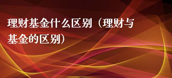 理财基金什么区别（理财与基金的区别）_https://www.apanben.com_财经资讯_第1张