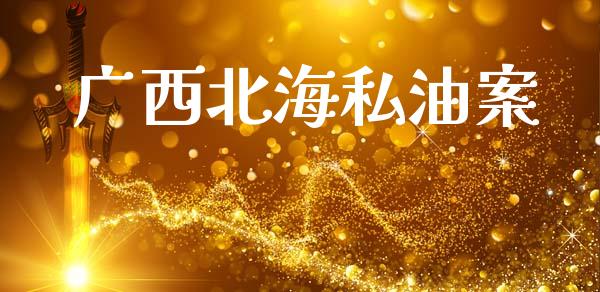 广西北海私油案_https://www.apanben.com_在线喊单_第1张