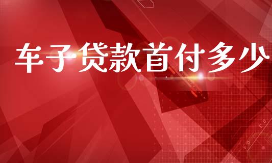车子贷款首付多少_https://www.apanben.com_国际财经_第1张