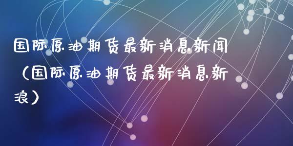 国际原油期货最新消息新闻（国际原油期货最新消息新浪）_https://www.apanben.com_国际期货_第1张