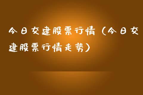 今日交建股票行情（今日交建股票行情走势）_https://www.apanben.com_股市指导_第1张