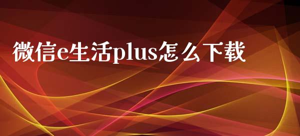 微信e生活plus怎么下载_https://www.apanben.com_国际期货_第1张