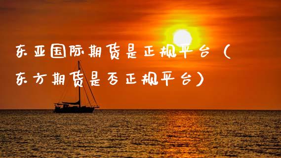 东亚国际期货是正规平台（东方期货是否正规平台）_https://www.apanben.com_国际期货_第1张