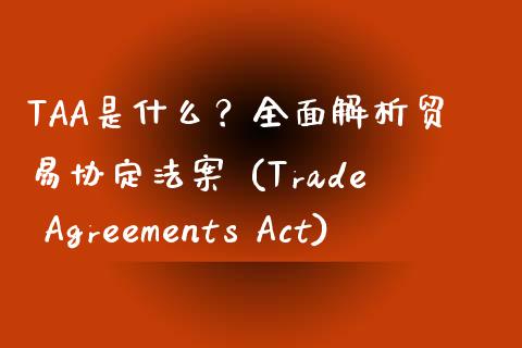 TAA是什么？全面解析贸易协定法案 (Trade Agreements Act)_https://www.apanben.com_股市指导_第1张
