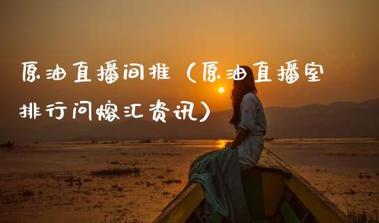 原油直播间推（原油直播室排行问熔汇资讯）_https://www.apanben.com_在线喊单_第1张