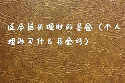 适合居民理财的基金（个人理财买什么基金好）_https://www.apanben.com_财经资讯_第1张