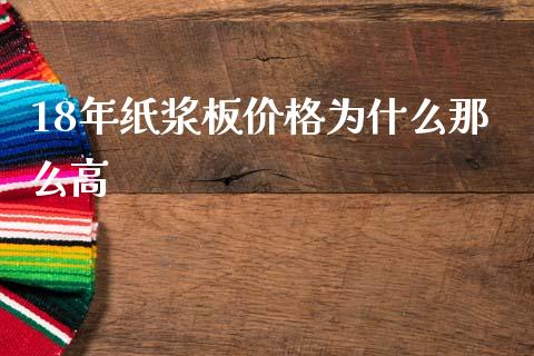 18年纸浆板价格为什么那么高_https://www.apanben.com_股票怎么玩_第1张