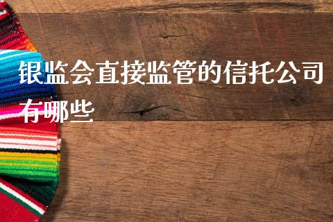 银监会直接监管的信托公司有哪些_https://www.apanben.com_在线喊单_第1张