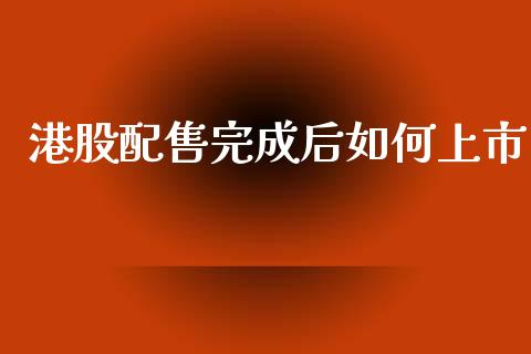 港股配售完成后如何上市_https://www.apanben.com_国际期货_第1张
