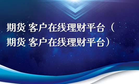期货 客户在线理财平台（期货 客户在线理财平台）_https://www.apanben.com_在线喊单_第1张
