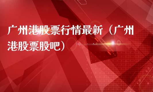 广州港股票行情最新（广州港股票股吧）_https://www.apanben.com_股市分析_第1张