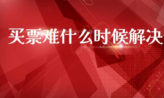 买票难什么时候解决_https://www.apanben.com_股市指导_第1张