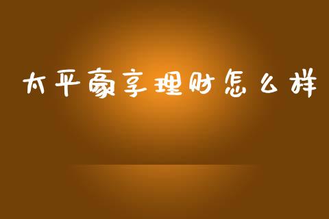 太平豪享理财怎么样_https://www.apanben.com_股票怎么玩_第1张