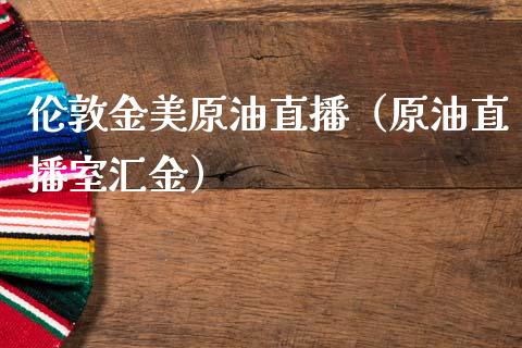 伦敦金美原油直播（原油直播室汇金）_https://www.apanben.com_在线喊单_第1张