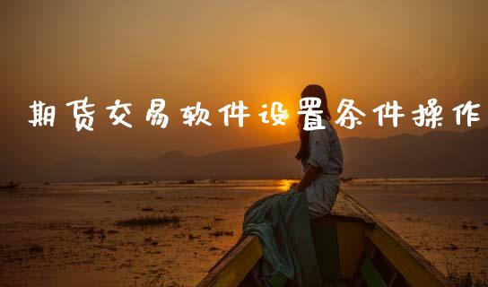 期货交易软件设置条件操作_https://www.apanben.com_股市指导_第1张