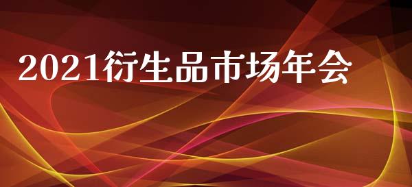 2021衍生品市场年会_https://www.apanben.com_国际期货_第1张