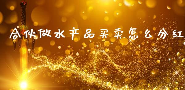 合伙做水产品买卖怎么分红_https://www.apanben.com_国际期货_第1张