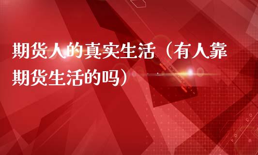 期货人的真实生活（有人靠期货生活的吗）_https://www.apanben.com_期货学院_第1张
