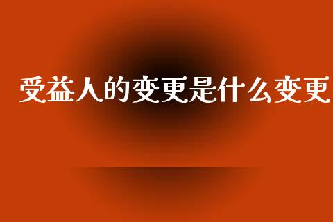 受益人的变更是什么变更_https://www.apanben.com_期货学院_第1张