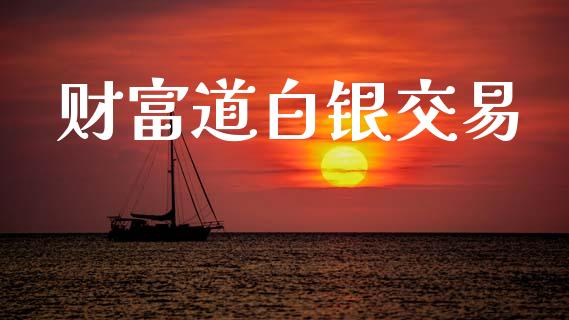 财富道白银交易_https://www.apanben.com_国际期货_第1张