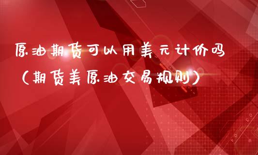 原油期货可以用美元计价吗（期货美原油交易规则）_https://www.apanben.com_国际期货_第1张