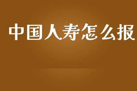 中国人寿怎么报_https://www.apanben.com_在线喊单_第1张