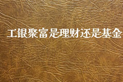 工银聚富是理财还是基金_https://www.apanben.com_财经资讯_第1张