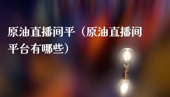 原油直播间平（原油直播间平台有哪些）_https://www.apanben.com_在线喊单_第1张