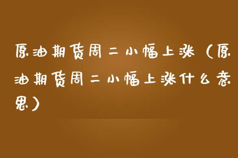 原油期货周二小幅上涨（原油期货周二小幅上涨什么意思）_https://www.apanben.com_国际期货_第1张