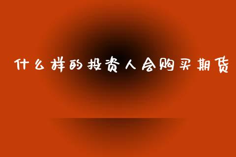 什么样的投资人会购买期货_https://www.apanben.com_财经资讯_第1张
