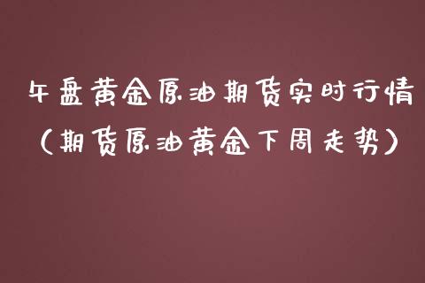 午盘黄金原油期货实时行情（期货原油黄金下周走势）_https://www.apanben.com_国际期货_第1张
