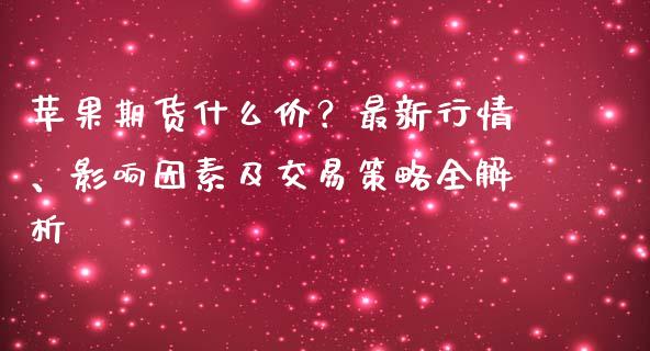苹果期货什么价？最新行情、影响因素及交易策略全解析_https://www.apanben.com_股市分析_第1张