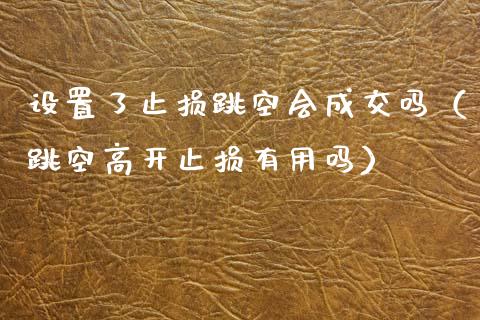 设置了止损跳空会成交吗（跳空高开止损有用吗）_https://www.apanben.com_股票怎么玩_第1张