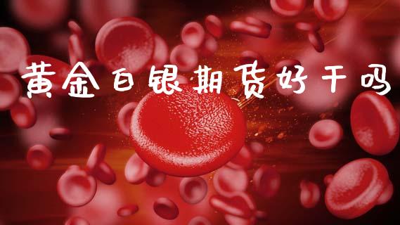 黄金白银期货好干吗_https://www.apanben.com_国际期货_第1张