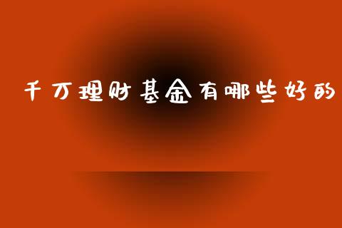 千万理财基金有哪些好的_https://www.apanben.com_财经资讯_第1张