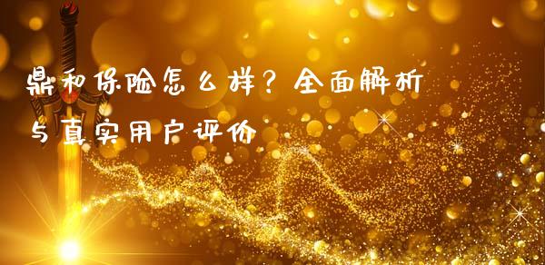 鼎和保险怎么样？全面解析与真实用户评价_https://www.apanben.com_国际财经_第1张
