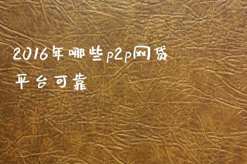 2016年哪些p2p网贷平台可靠_https://www.apanben.com_期货学院_第1张
